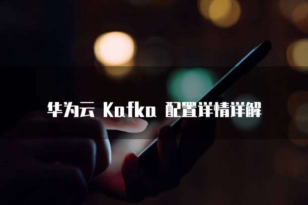 华为云 Kafka 配置详情详解