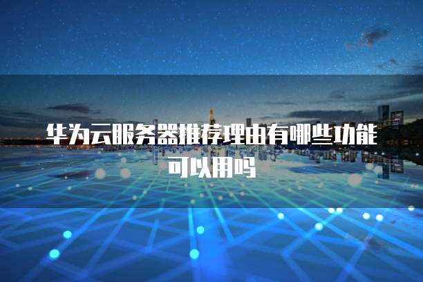 华为云服务器推荐理由有哪些功能可以用吗