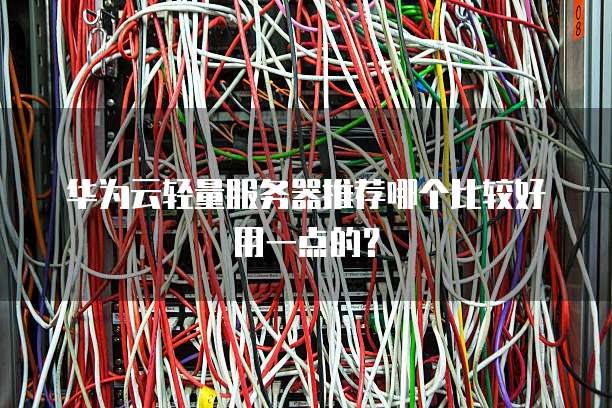 华为云轻量服务器推荐哪个比较好用一点的?
