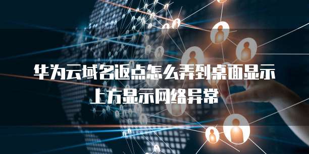 华为云域名返点怎么弄到桌面显示上方显示网络异常