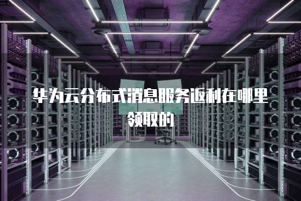 华为云分布式消息服务返利在哪里领取的