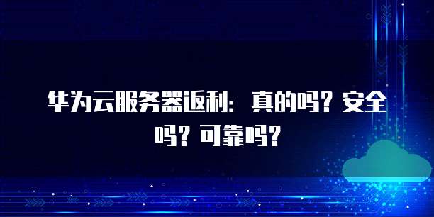 华为云服务器返利:真的吗?安全吗?可靠吗?