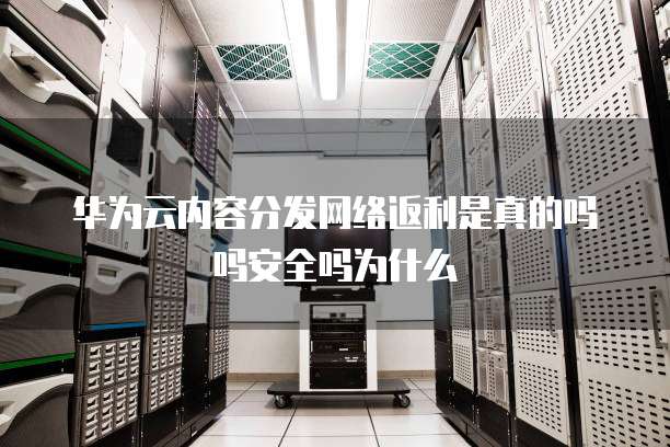 华为云内容分发网络返利是真的吗吗安全吗为什么