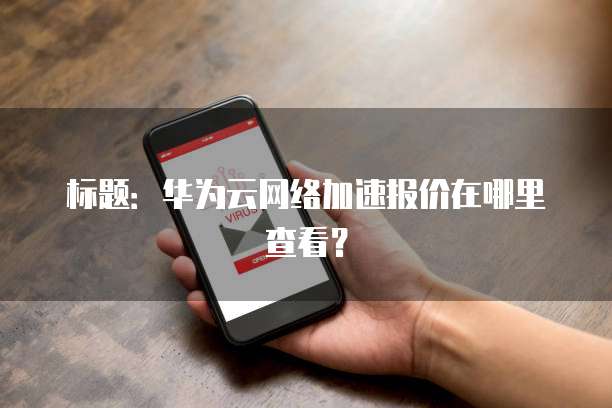 标题:华为云网络加速报价在哪里查看?