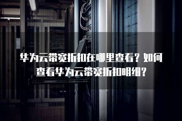 华为云带宽折扣在哪里查看?如何查看华为云带宽折扣明细?