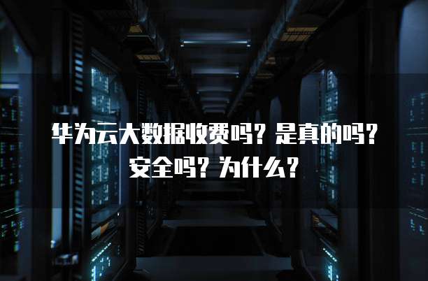 华为云大数据收费吗?是真的吗?安全吗?为什么?