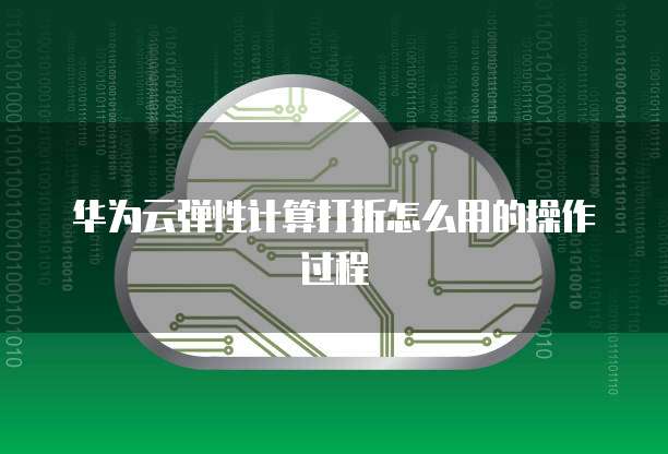 华为云弹性计算打折怎么用的操作过程
