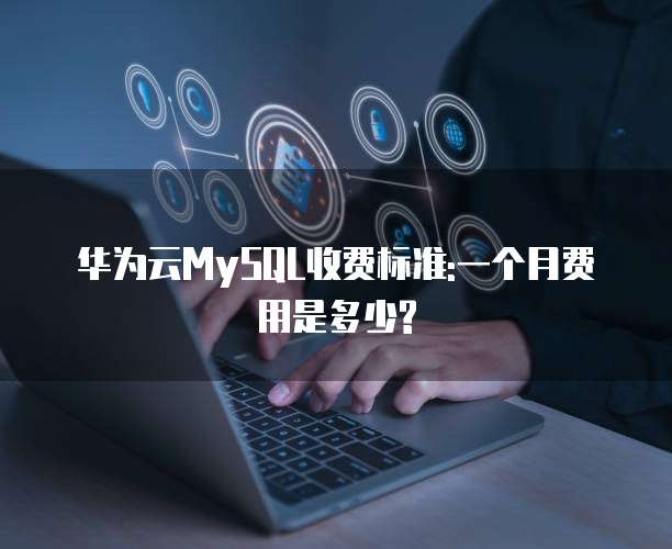华为云MySQL收费标准:一个月费用是多少?