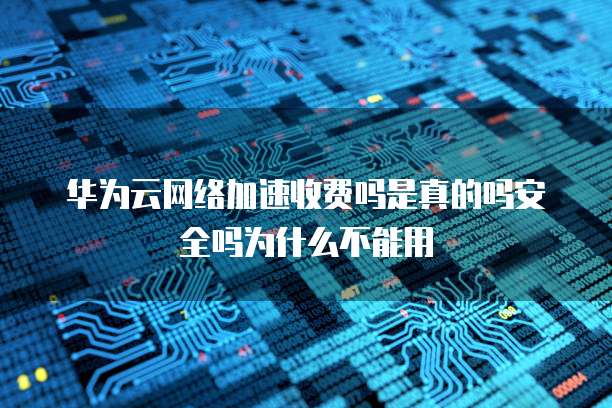 华为云网络加速收费吗是真的吗安全吗为什么不能用
