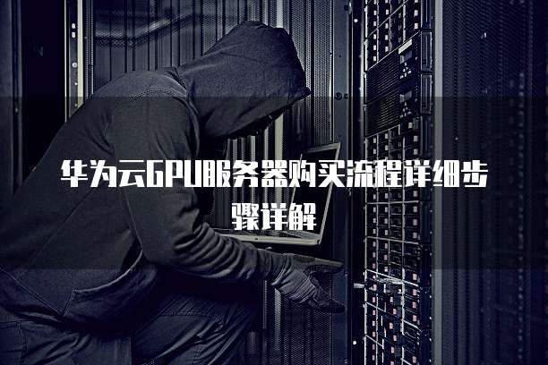 华为云GPU服务器购买流程详细步骤详解