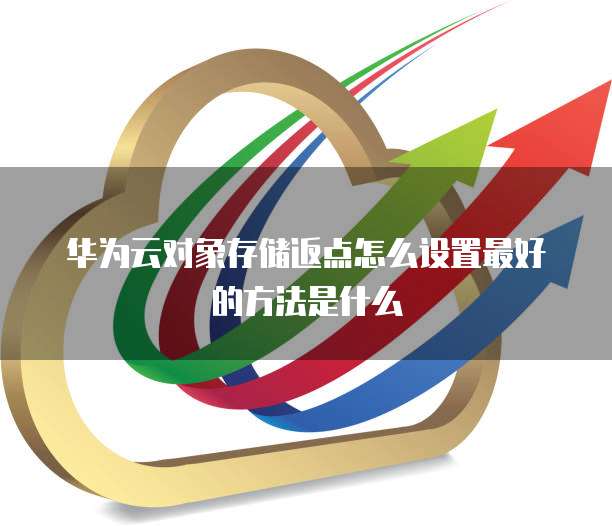 华为云对象存储返点怎么设置最好的方法是什么