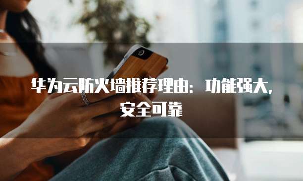 华为云防火墙推荐理由:功能强大,安全可靠