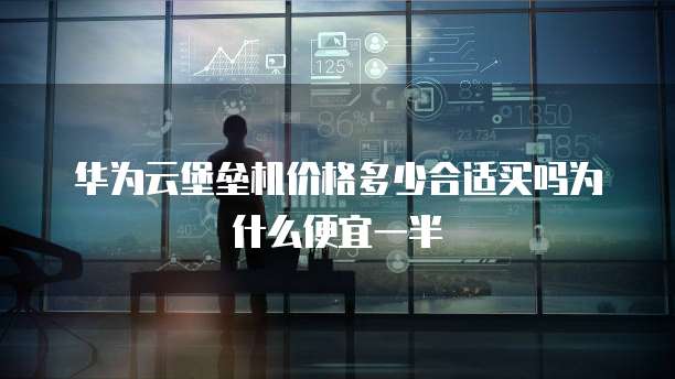 华为云堡垒机价格多少合适买吗为什么便宜一半