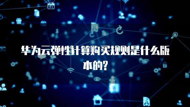 华为云弹性计算购买规则是什么版本的?