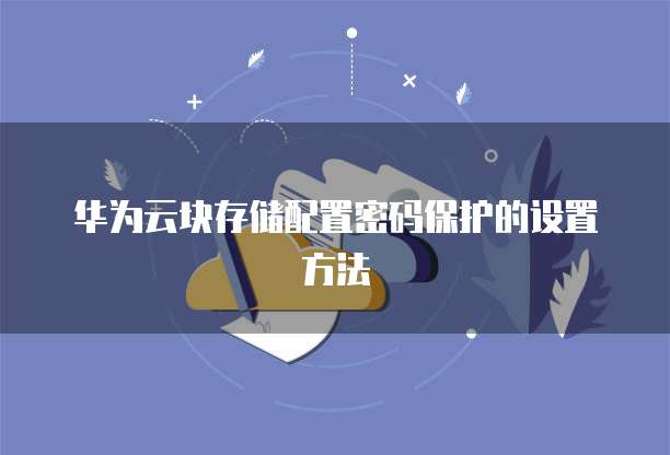 华为云块存储配置密码保护的设置方法