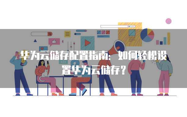 华为云储存配置指南:如何轻松设置华为云储存?