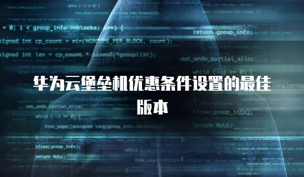 华为云堡垒机优惠条件设置的最佳版本