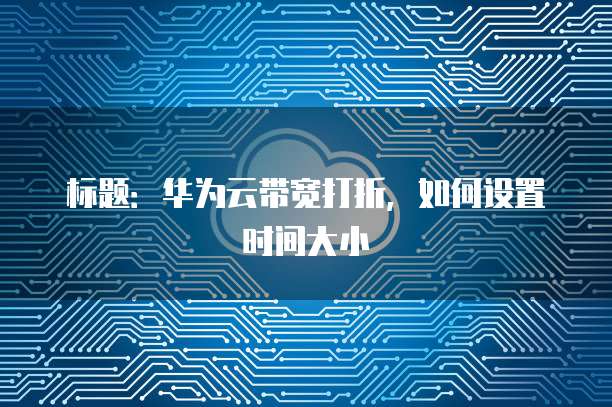 标题:华为云带宽打折,如何设置时间大小
