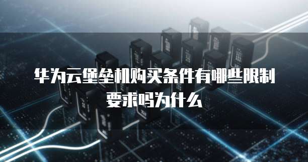 华为云堡垒机购买条件有哪些限制要求吗为什么