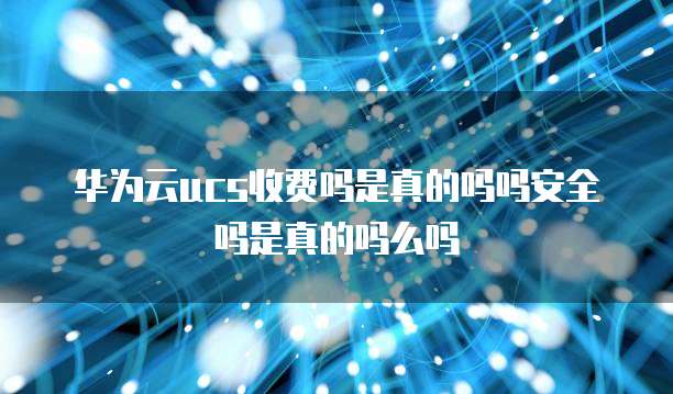 华为云ucs收费吗是真的吗吗安全吗是真的吗么吗