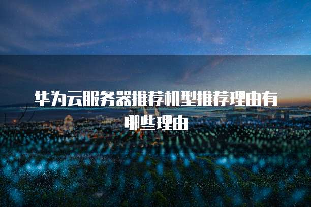 华为云服务器推荐机型推荐理由有哪些理由