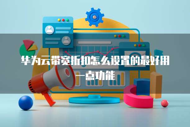 华为云带宽折扣怎么设置的最好用一点功能