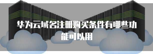 华为云域名注册购买条件有哪些功能可以用