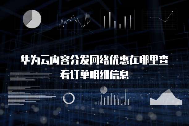 华为云内容分发网络优惠在哪里查看订单明细信息