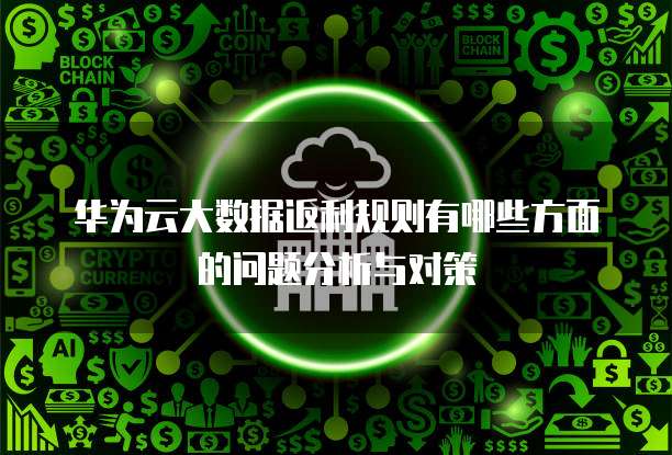 华为云大数据返利规则有哪些方面的问题分析与对策