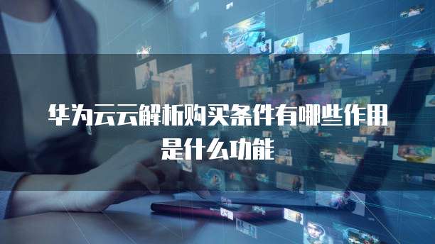华为云云解析购买条件有哪些作用是什么功能