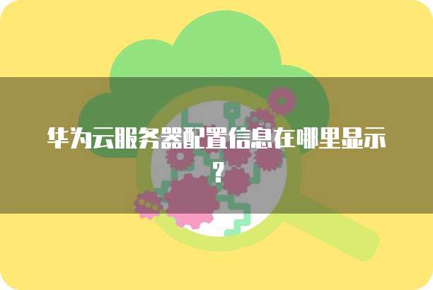 华为云服务器配置信息在哪里显示?