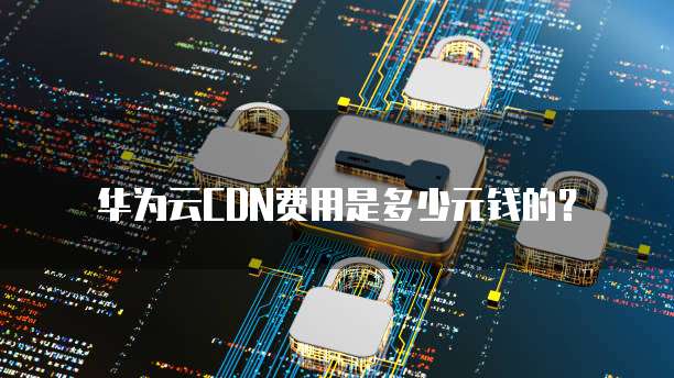 华为云CDN费用是多少元钱的？