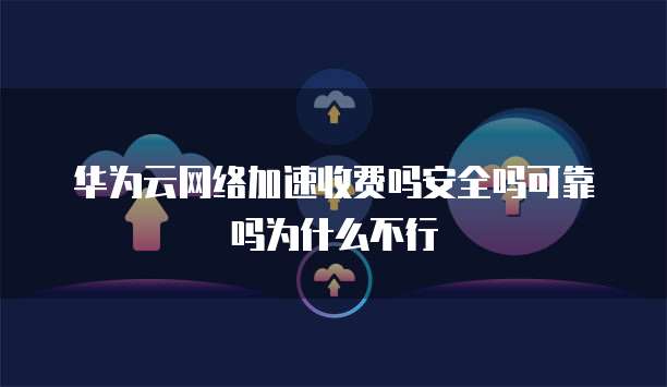 华为云网络加速收费吗安全吗可靠吗为什么不行