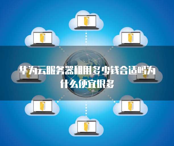 华为云服务器租用多少钱合适吗为什么便宜很多