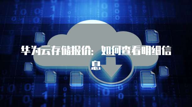 华为云存储报价:如何查看明细信息