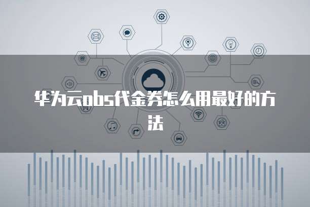华为云obs代金券怎么用最好的方法