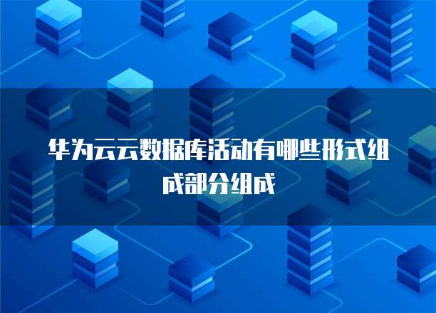 华为云云数据库活动有哪些形式组成部分组成