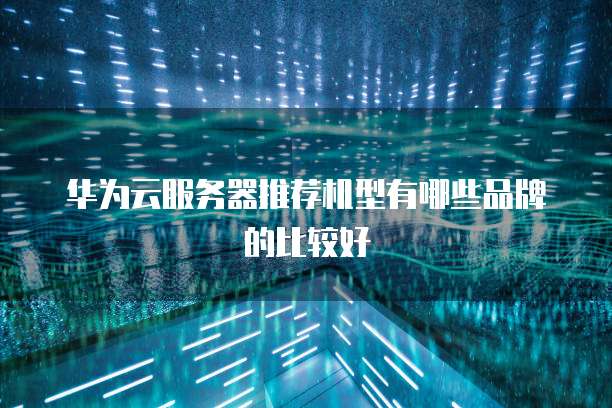 华为云服务器推荐机型有哪些品牌的比较好