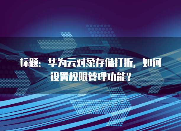 标题：华为云对象存储打折，如何设置权限管理功能？