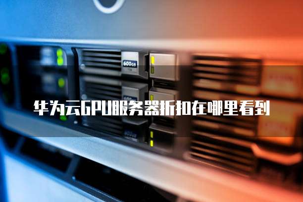 华为云GPU服务器折扣在哪里看到