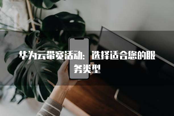 华为云带宽活动:选择适合您的服务类型