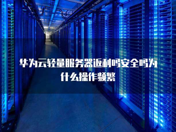 华为云轻量服务器返利吗安全吗为什么操作频繁