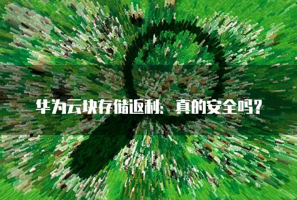 华为云块存储返利:真的安全吗?