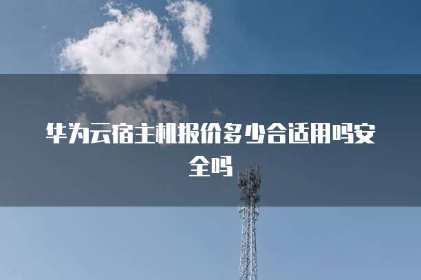 华为云宿主机报价多少合适用吗安全吗