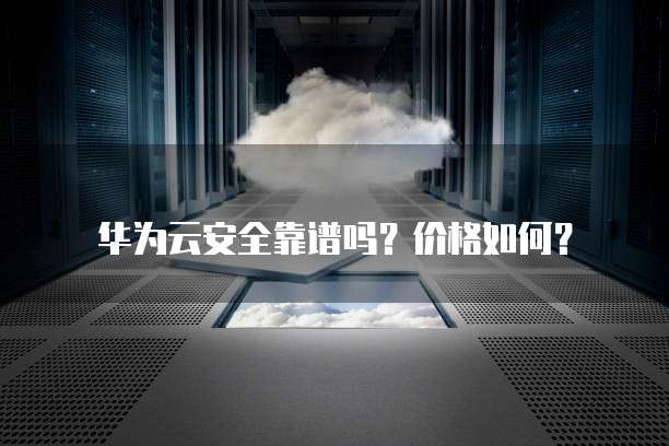 华为云安全靠谱吗？价格如何？