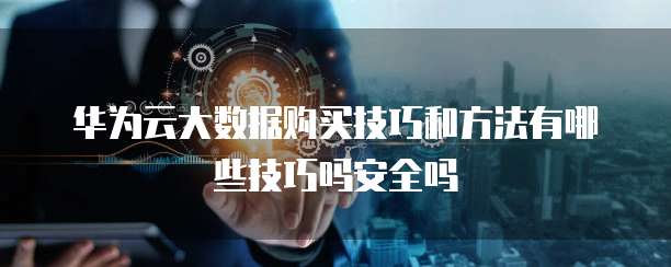 华为云大数据购买技巧和方法有哪些技巧吗安全吗