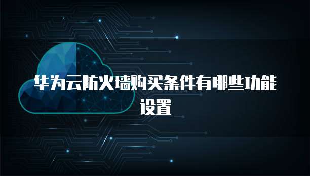 华为云防火墙购买条件有哪些功能设置
