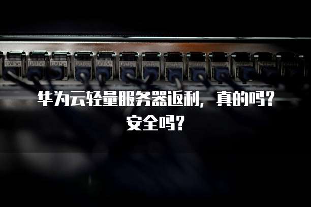 华为云轻量服务器返利,真的吗?安全吗?