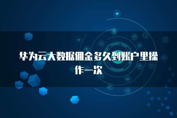 华为云大数据佣金多久到账户里操作一次