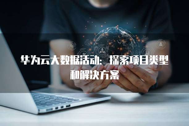 华为云大数据活动：探索项目类型和解决方案